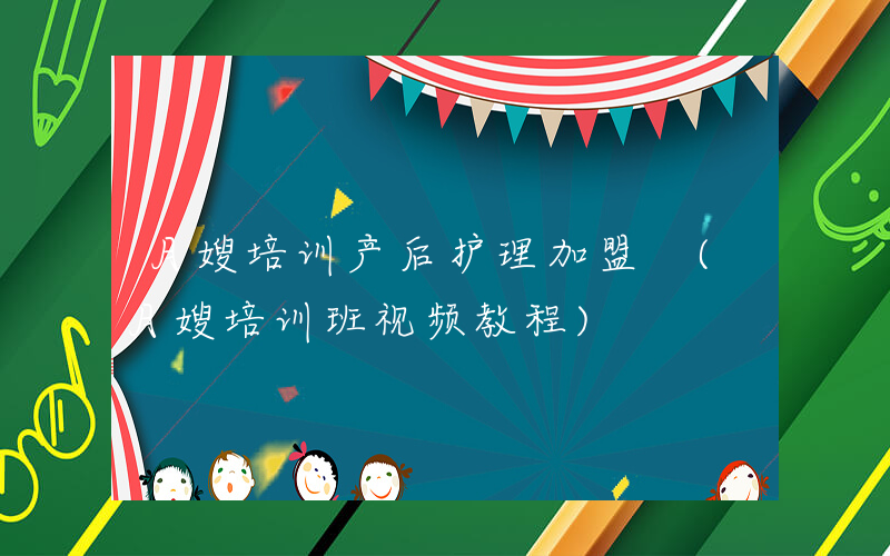 月嫂培训产后护理加盟 (月嫂培训班视频教程)